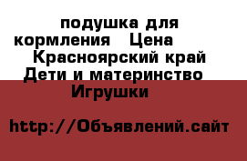 подушка для кормления › Цена ­ 400 - Красноярский край Дети и материнство » Игрушки   